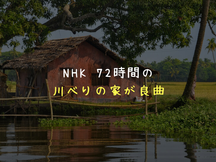 【ドキュメント72時間】主題歌「川べりの家」が良曲すぎ！番組とともにご紹介